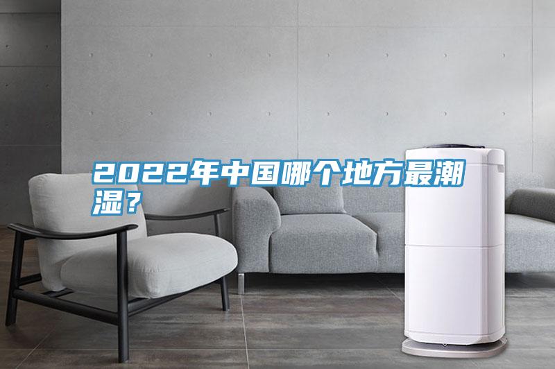 2022年中國(guó)哪個(gè)地方最潮濕？