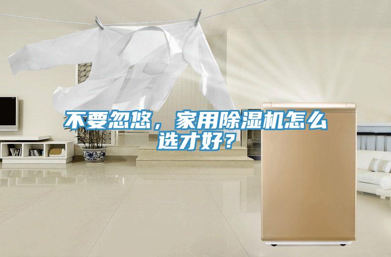 不要忽悠，家用除濕機(jī)怎么選才好？
