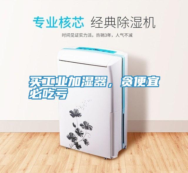 買工業(yè)加濕器，貪便宜必吃虧