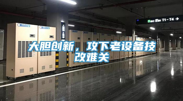大膽創(chuàng)新，攻下老設(shè)備技改難關(guān)