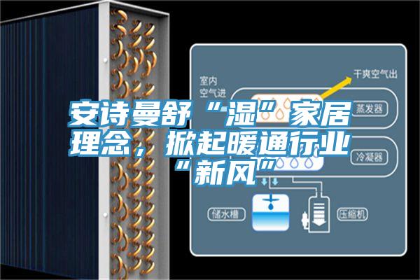 安詩(shī)曼舒“濕”家居理念，掀起暖通行業(yè)“新風(fēng)”