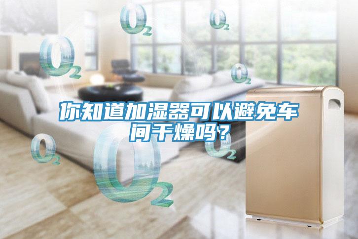 你知道加濕器可以避免車間干燥嗎？