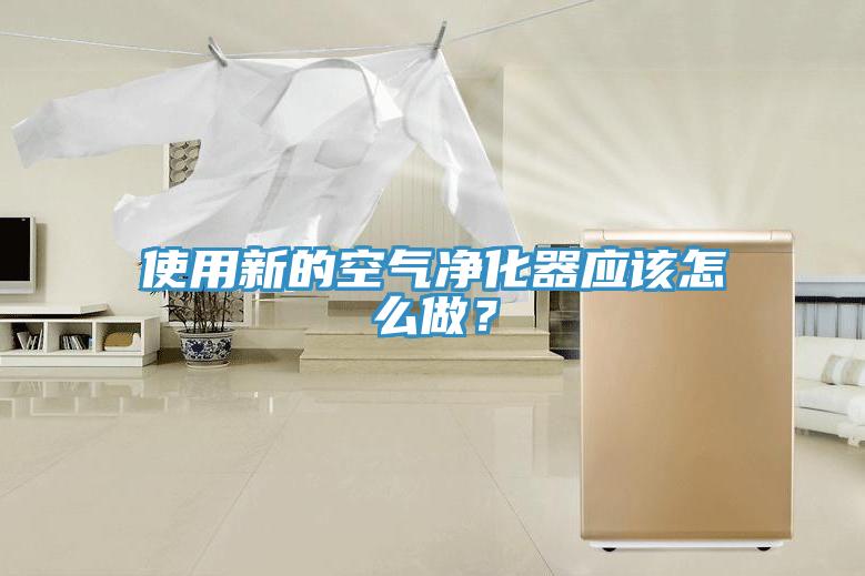 使用新的空氣凈化器應(yīng)該怎么做？