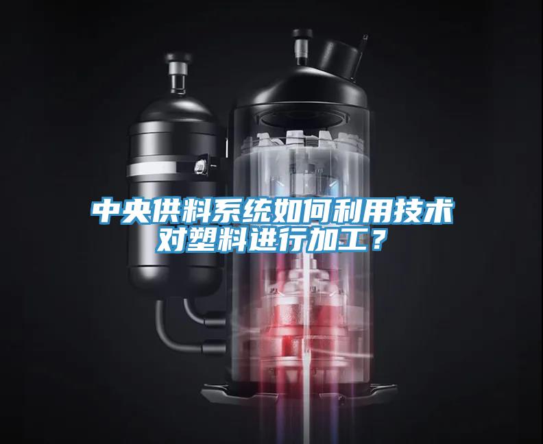 中央供料系統(tǒng)如何利用技術(shù)對(duì)塑料進(jìn)行加工？