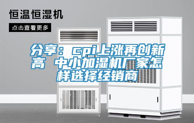 分享：cpi上漲再創(chuàng)新高 中小加濕機廠家怎樣選擇經銷商