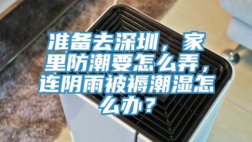 準(zhǔn)備去深圳，家里防潮要怎么弄，連陰雨被褥潮濕怎么辦？