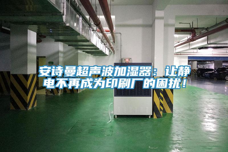 安詩(shī)曼超聲波加濕器：讓靜電不再成為印刷廠的困擾！
