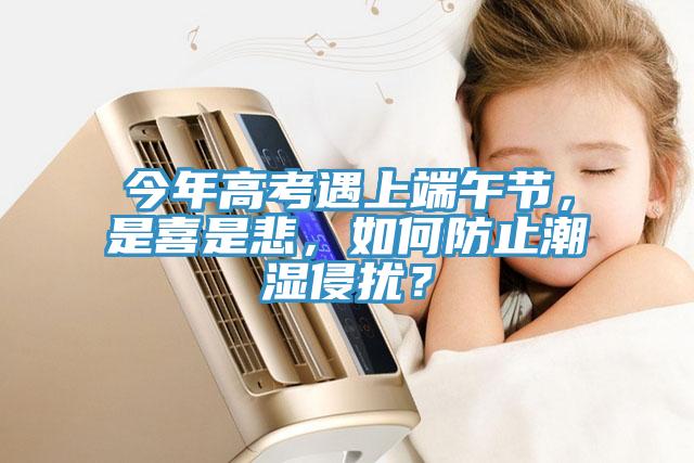 今年高考遇上端午節(jié)，是喜是悲，如何防止潮濕侵擾？