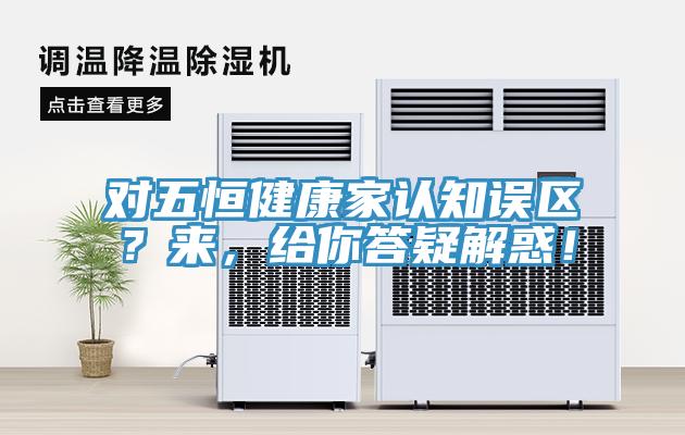 對五恒健康家認(rèn)知誤區(qū)？來，給你答疑解惑！