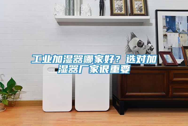 工業(yè)加濕器哪家好？選對加濕器廠家很重要