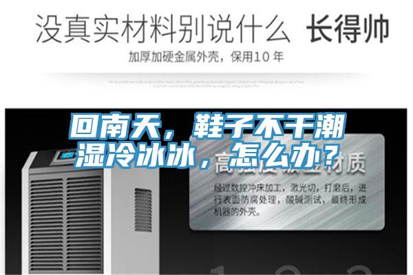 回南天，鞋子不干潮濕冷冰冰，怎么辦？