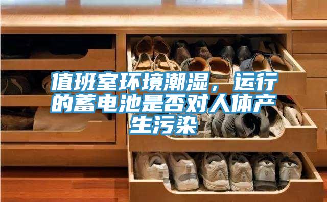 值班室環(huán)境潮濕，運(yùn)行的蓄電池是否對(duì)人體產(chǎn)生污染