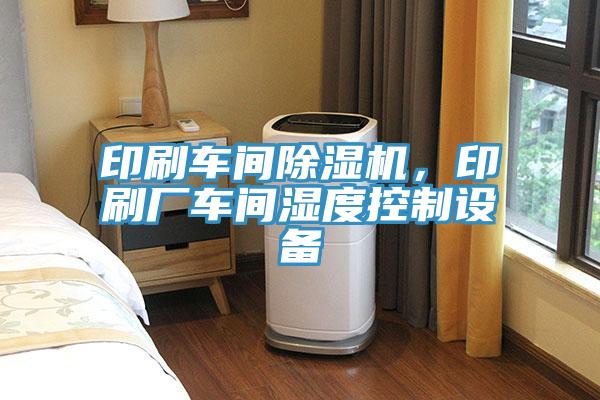 印刷車間除濕機，印刷廠車間濕度控制設備