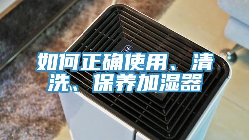 如何正確使用、清洗、保養(yǎng)加濕器