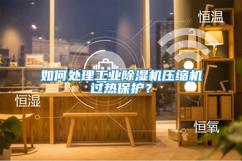 如何處理工業(yè)除濕機(jī)壓縮機(jī)過熱保護(hù)？