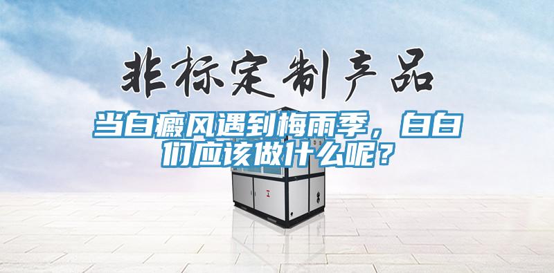 當(dāng)白癜風(fēng)遇到梅雨季，白白們應(yīng)該做什么呢？