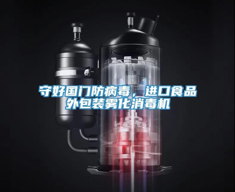 守好國(guó)門防病毒，進(jìn)口食品外包裝霧化消毒機(jī)
