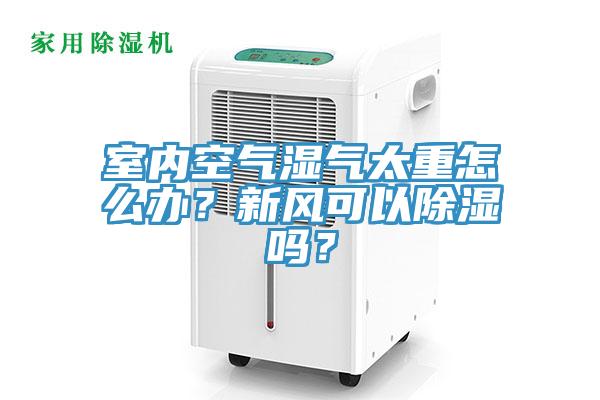 室內空氣濕氣太重怎么辦？新風可以除濕嗎？