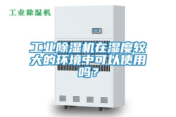 工業(yè)除濕機在濕度較大的環(huán)境中可以使用嗎？