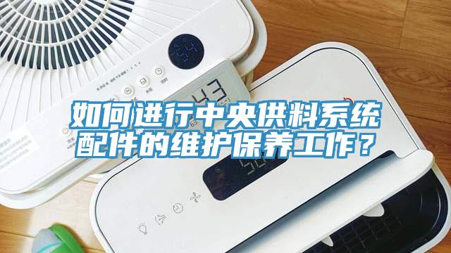 如何進行中央供料系統(tǒng)配件的維護保養(yǎng)工作？