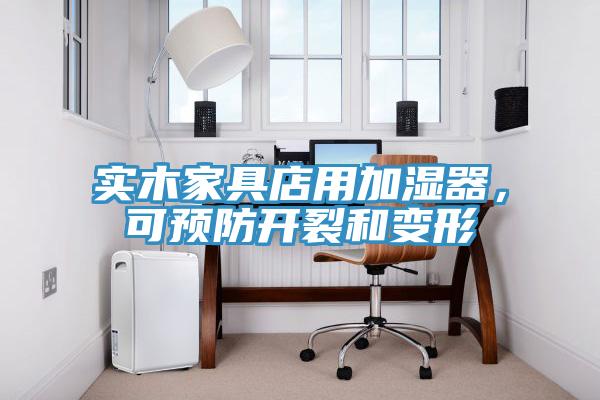 實(shí)木家具店用加濕器，可預(yù)防開裂和變形