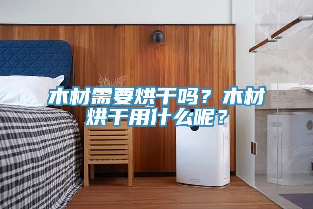 木材需要烘干嗎？木材烘干用什么呢？
