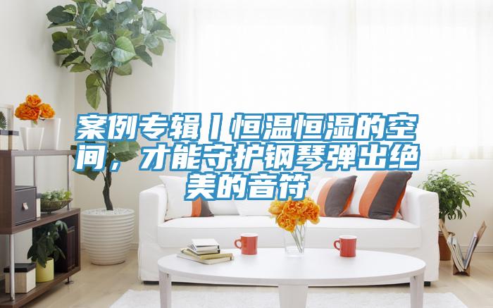 案例專輯丨恒溫恒濕的空間，才能守護(hù)鋼琴彈出絕美的音符