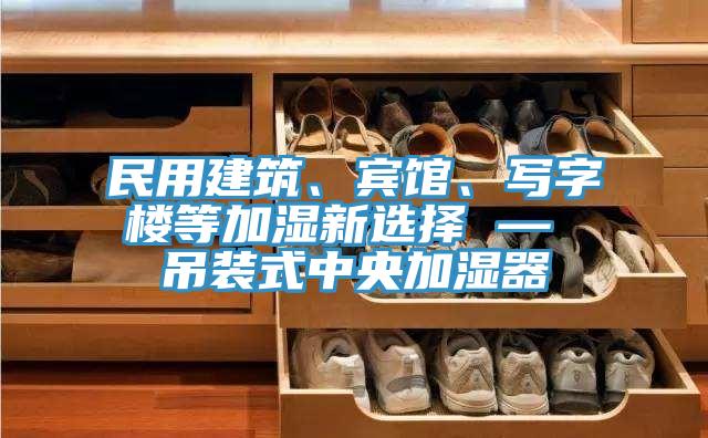 民用建筑、賓館、寫字樓等加濕新選擇 — 吊裝式中央加濕器