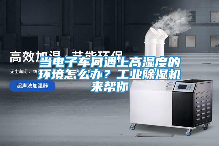 當(dāng)電子車間遇上高濕度的環(huán)境怎么辦？工業(yè)除濕機來幫你