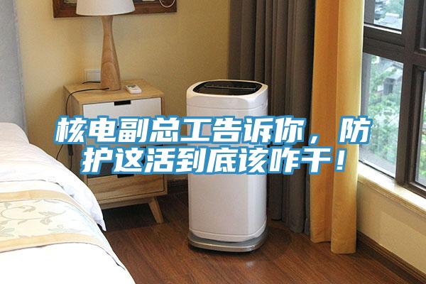 核電副總工告訴你，防護(hù)這活到底該咋干！