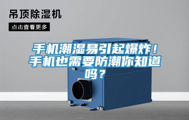 手機(jī)潮濕易引起爆炸！手機(jī)也需要防潮你知道嗎？