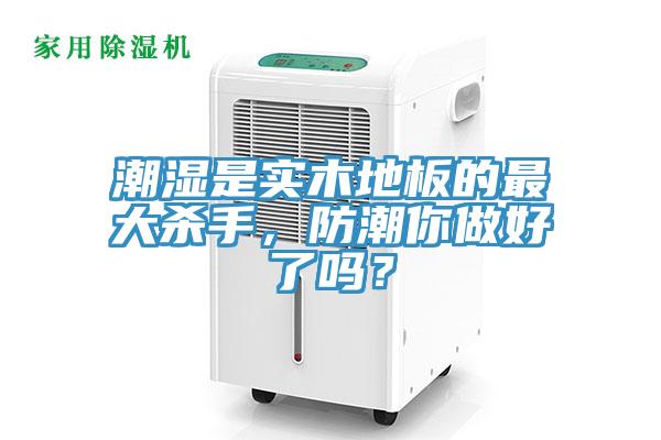潮濕是實(shí)木地板的最大殺手，防潮你做好了嗎？