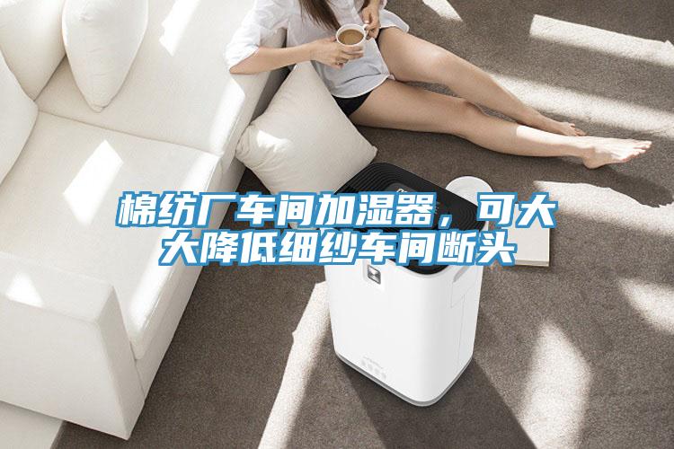 棉紡廠車間加濕器，可大大降低細(xì)紗車間斷頭