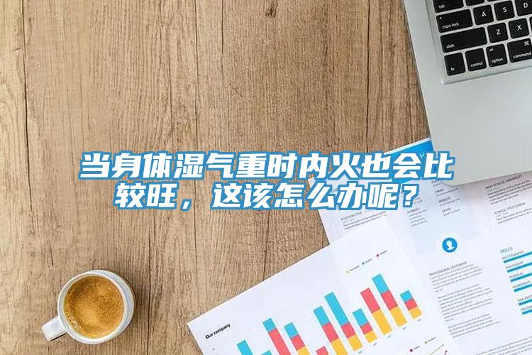 當(dāng)身體濕氣重時內(nèi)火也會比較旺，這該怎么辦呢？