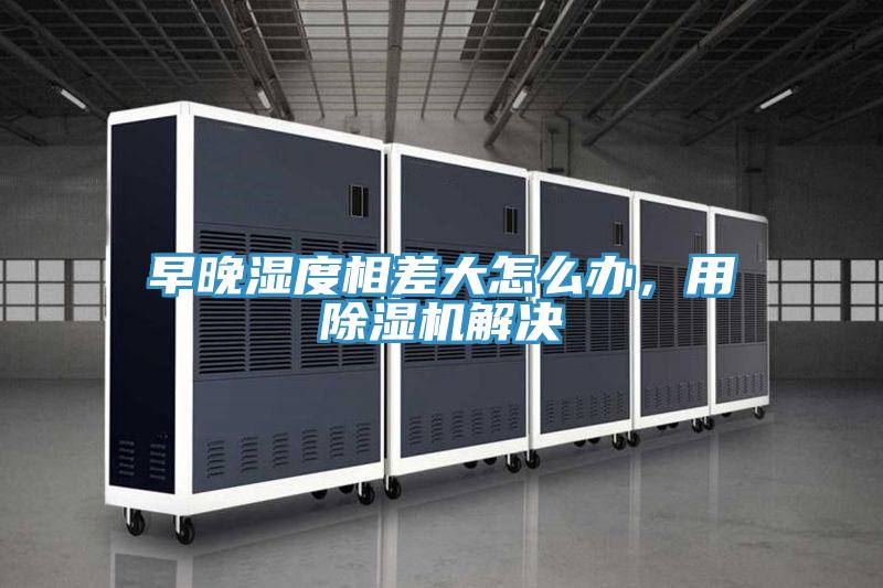 早晚濕度相差大怎么辦，用除濕機(jī)解決