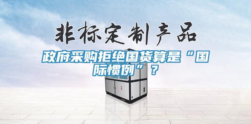 政府采購拒絕國貨算是“國際慣例”？