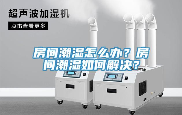 房間潮濕怎么辦？房間潮濕如何解決？