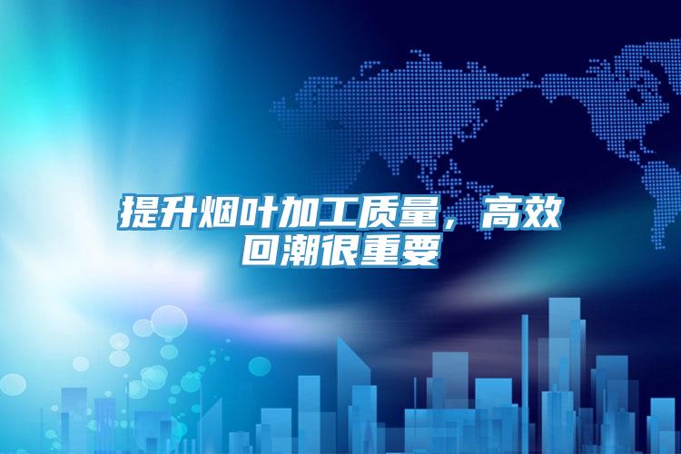 提升煙葉加工質(zhì)量，高效回潮很重要