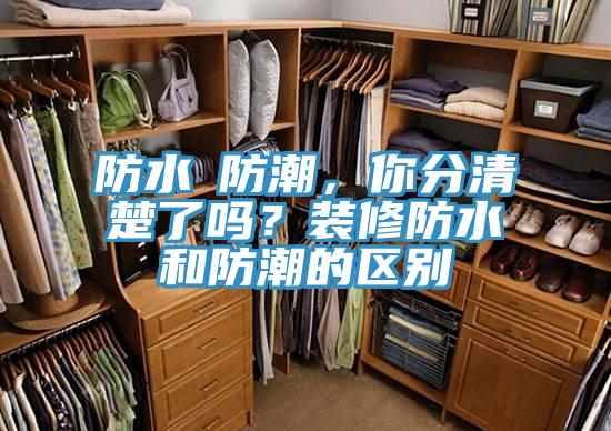防水≠防潮，你分清楚了嗎？裝修防水和防潮的區(qū)別