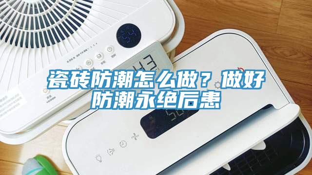 瓷磚防潮怎么做？做好防潮永絕后患