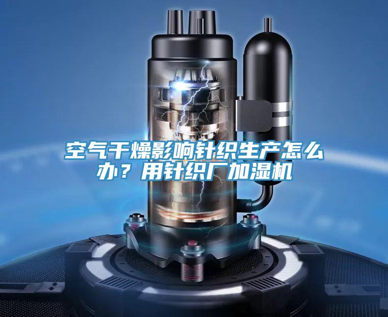 空氣干燥影響針織生產(chǎn)怎么辦？用針織廠加濕機