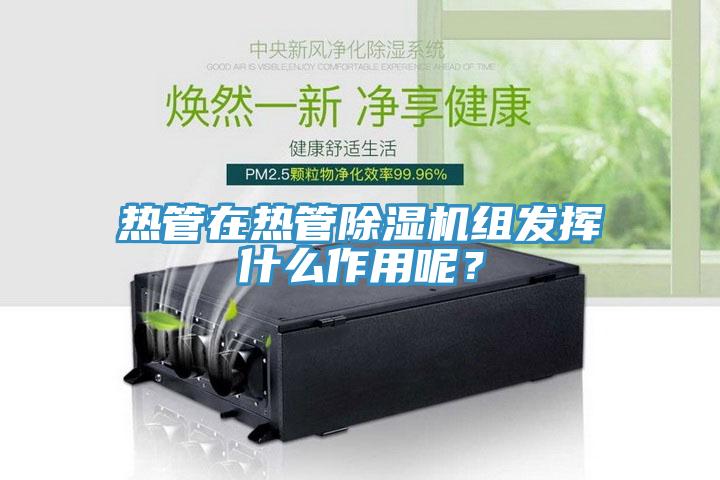 熱管在熱管除濕機(jī)組發(fā)揮什么作用呢？
