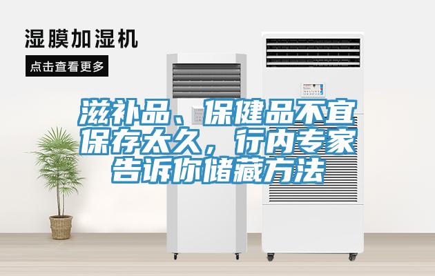 滋補品、保健品不宜保存太久，行內(nèi)專家告訴你儲藏方法