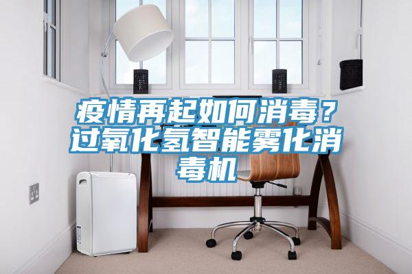 疫情再起如何消毒？過氧化氫智能霧化消毒機