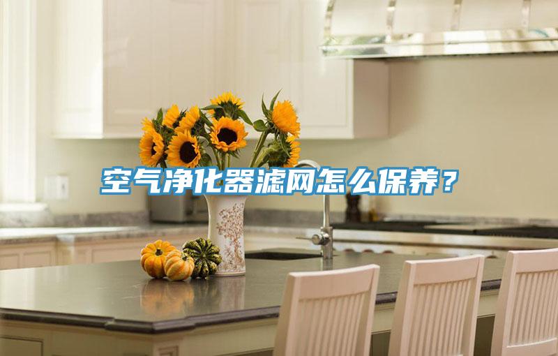 空氣凈化器濾網(wǎng)怎么保養(yǎng)？