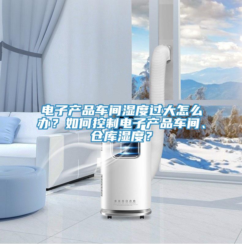 電子產(chǎn)品車(chē)間濕度過(guò)大怎么辦？如何控制電子產(chǎn)品車(chē)間、倉(cāng)庫(kù)濕度？