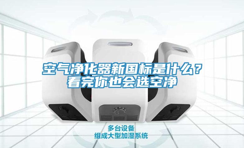 空氣凈化器新國標是什么？看完你也會選空凈