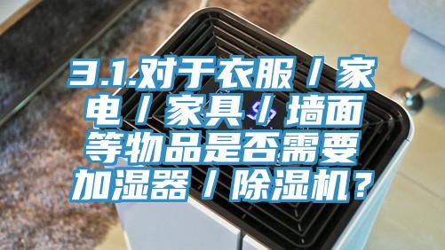 3.1.對(duì)于衣服／家電／家具／墻面等物品是否需要加濕器／除濕機(jī)？