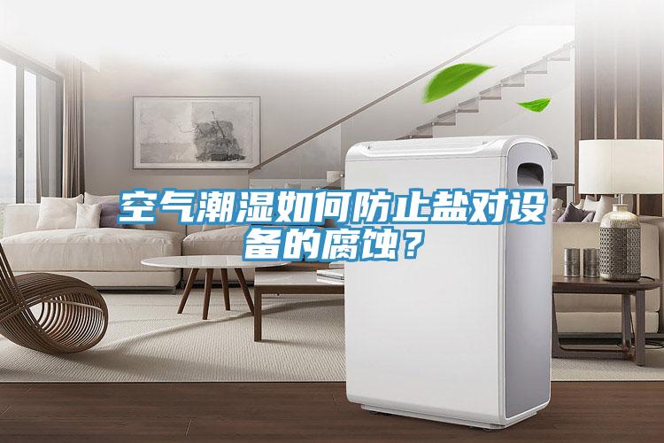 空氣潮濕如何防止鹽對(duì)設(shè)備的腐蝕？