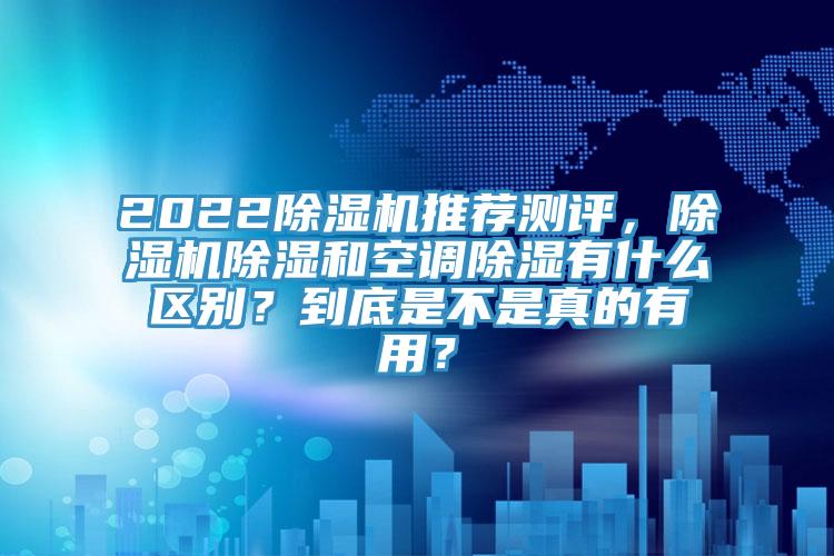 2022除濕機(jī)推薦測(cè)評(píng)，除濕機(jī)除濕和空調(diào)除濕有什么區(qū)別？到底是不是真的有用？